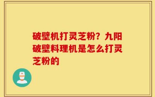 破壁机打灵芝粉？九阳破壁料理机是怎么打灵芝粉的