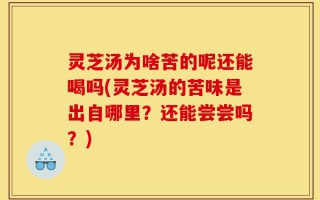 灵芝汤为啥苦的呢还能喝吗(灵芝汤的苦味是出自哪里？还能尝尝吗？)