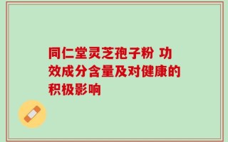 同仁堂灵芝孢子粉 功效成分含量及对健康的积极影响