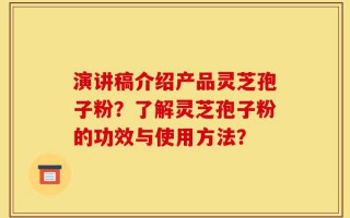 演讲稿介绍产品灵芝孢子粉？了解灵芝孢子粉的功效与使用方法？