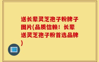 送长辈灵芝孢子粉牌子图片(品质信赖！长辈送灵芝孢子粉首选品牌)
