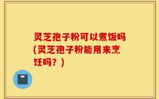 灵芝孢子粉可以煮饭吗(灵芝孢子粉能用来烹饪吗？)
