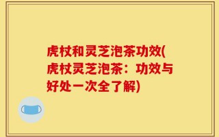 虎杖和灵芝泡茶功效(虎杖灵芝泡茶：功效与好处一次全了解)