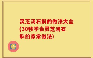 灵芝汤石斛的做法大全(30秒学会灵芝汤石斛的家常做法)