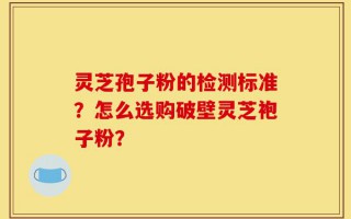 灵芝孢子粉的检测标准？怎么选购破壁灵芝袍子粉？