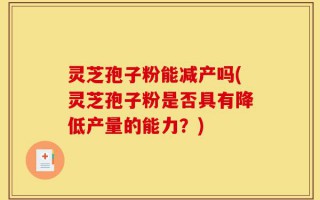 灵芝孢子粉能减产吗(灵芝孢子粉是否具有降低产量的能力？)