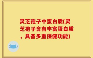 灵芝孢子中蛋白质(灵芝孢子含有丰富蛋白质，具备多重保健功能)