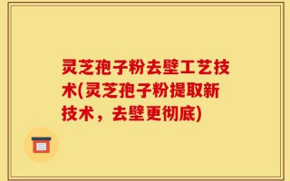 灵芝孢子粉去壁工艺技术(灵芝孢子粉提取新技术，去壁更彻底)