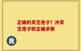 正确的灵芝孢子？冲灵芝孢子粉正确步骤