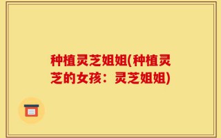 种植灵芝姐姐(种植灵芝的女孩：灵芝姐姐)