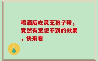 喝酒后吃灵芝孢子粉，竟然有意想不到的效果，快来看