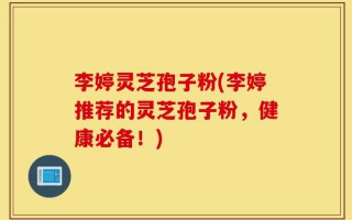 李婷灵芝孢子粉(李婷推荐的灵芝孢子粉，健康必备！)