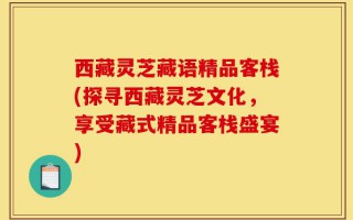 西藏灵芝藏语精品客栈(探寻西藏灵芝文化，享受藏式精品客栈盛宴)