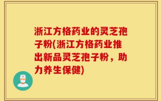 浙江方格药业的灵芝孢子粉(浙江方格药业推出新品灵芝孢子粉，助力养生保健)