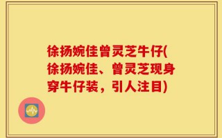 徐扬婉佳曾灵芝牛仔(徐扬婉佳、曾灵芝现身穿牛仔装，引人注目)