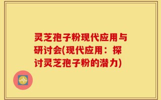 灵芝孢子粉现代应用与研讨会(现代应用：探讨灵芝孢子粉的潜力)