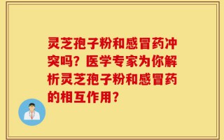 灵芝孢子粉和感冒药冲突吗？医学专家为你解析灵芝孢子粉和感冒药的相互作用？