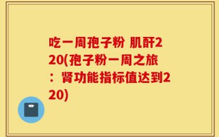 吃一周孢子粉 肌酐220(孢子粉一周之旅：肾功能指标值达到220)
