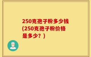 250克孢子粉多少钱(250克孢子粉价格是多少？)