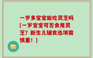 一岁多宝宝能吃灵芝吗(一岁宝宝可否食用灵芝？新生儿辅食选项需慎重！)