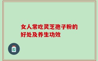 女人常吃灵芝孢子粉的好处及养生功效