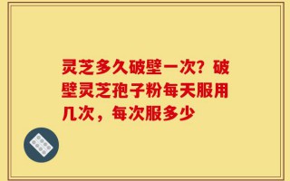 灵芝多久破壁一次？破壁灵芝孢子粉每天服用几次，每次服多少