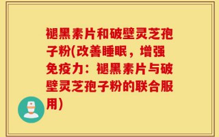 褪黑素片和破壁灵芝孢子粉(改善睡眠，增强免疫力：褪黑素片与破壁灵芝孢子粉的联合服用)