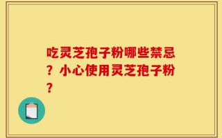 吃灵芝孢子粉哪些禁忌？小心使用灵芝孢子粉？