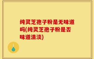 纯灵芝孢子粉是无味道吗(纯灵芝孢子粉是否味道清淡)