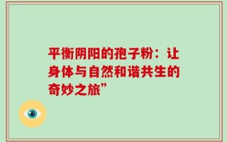 平衡阴阳的孢子粉：让身体与自然和谐共生的奇妙之旅”