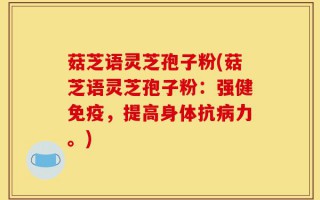 菇芝语灵芝孢子粉(菇芝语灵芝孢子粉：强健免疫，提高身体抗病力。)