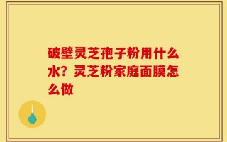 破壁灵芝孢子粉用什么水？灵芝粉家庭面膜怎么做