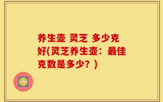 养生壶 灵芝 多少克好(灵芝养生壶：最佳克数是多少？)