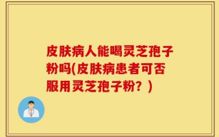 皮肤病人能喝灵芝孢子粉吗(皮肤病患者可否服用灵芝孢子粉？)