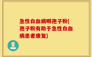 急性白血病喝孢子粉(孢子粉有助于急性白血病患者康复)