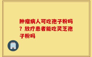 肿瘤病人可吃孢子粉吗？放疗患者能吃灵芝孢子粉吗