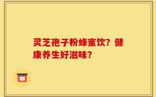 灵芝孢子粉蜂蜜饮？健康养生好滋味？