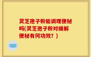 灵芝孢子粉能调理便秘吗(灵芝孢子粉对缓解便秘有何功效？)