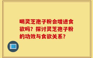 喝灵芝孢子粉会增进食欲吗？探讨灵芝孢子粉的功效与食欲关系？