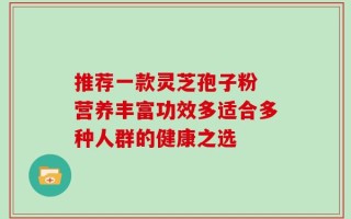 推荐一款灵芝孢子粉 营养丰富功效多适合多种人群的健康之选