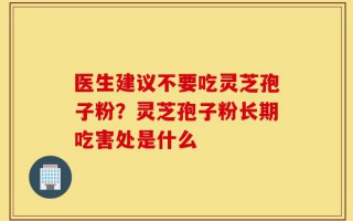 医生建议不要吃灵芝孢子粉？灵芝孢子粉长期吃害处是什么