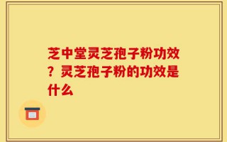 芝中堂灵芝孢子粉功效？灵芝孢子粉的功效是什么