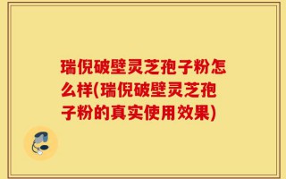 瑞倪破壁灵芝孢子粉怎么样(瑞倪破壁灵芝孢子粉的真实使用效果)