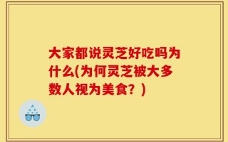 大家都说灵芝好吃吗为什么(为何灵芝被大多数人视为美食？)