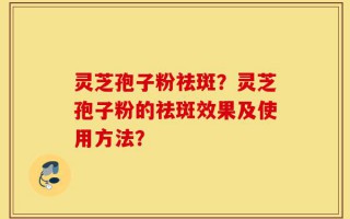 灵芝孢子粉祛斑？灵芝孢子粉的祛斑效果及使用方法？