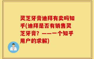 灵芝牙膏迪拜有卖吗知乎(迪拜是否有销售灵芝牙膏？——一个知乎用户的求解)