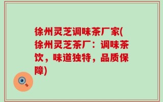徐州灵芝调味茶厂家(徐州灵芝茶厂：调味茶饮，味道独特，品质保障)