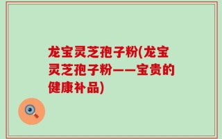 龙宝灵芝孢子粉(龙宝灵芝孢子粉——宝贵的健康补品)