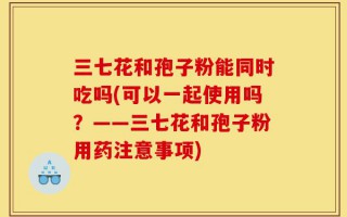 三七花和孢子粉能同时吃吗(可以一起使用吗？——三七花和孢子粉用药注意事项)