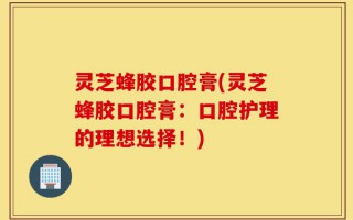 灵芝蜂胶口腔膏(灵芝蜂胶口腔膏：口腔护理的理想选择！)